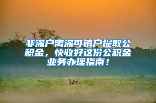 非深戶離深可銷戶提取公積金，快收好這份公積金業(yè)務(wù)辦理指南！