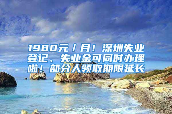 1980元／月！深圳失業(yè)登記、失業(yè)金可同時辦理啦！部分人領(lǐng)取期限延長