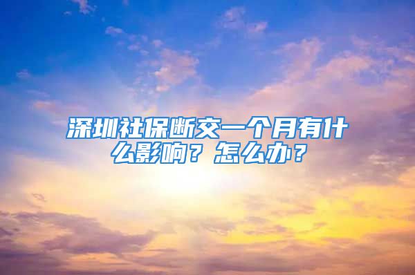 深圳社保斷交一個(gè)月有什么影響？怎么辦？