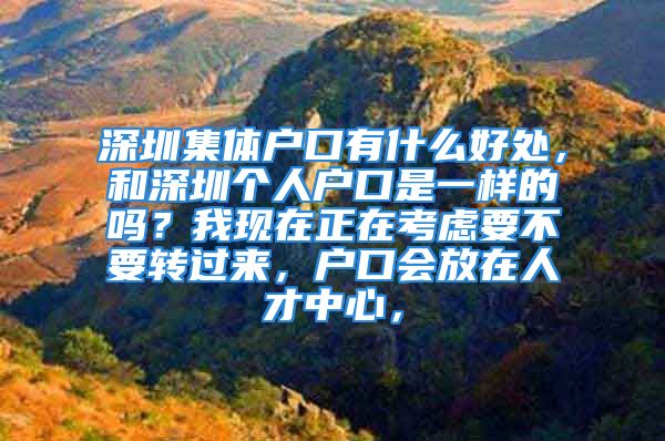 深圳集體戶口有什么好處，和深圳個(gè)人戶口是一樣的嗎？我現(xiàn)在正在考慮要不要轉(zhuǎn)過(guò)來(lái)，戶口會(huì)放在人才中心，