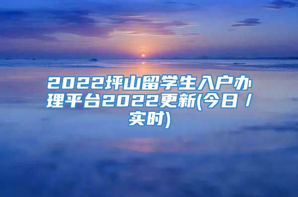 2022坪山留學(xué)生入戶辦理平臺2022更新(今日／實(shí)時(shí))