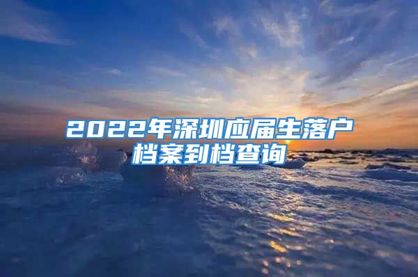 2022年深圳應屆生落戶檔案到檔查詢