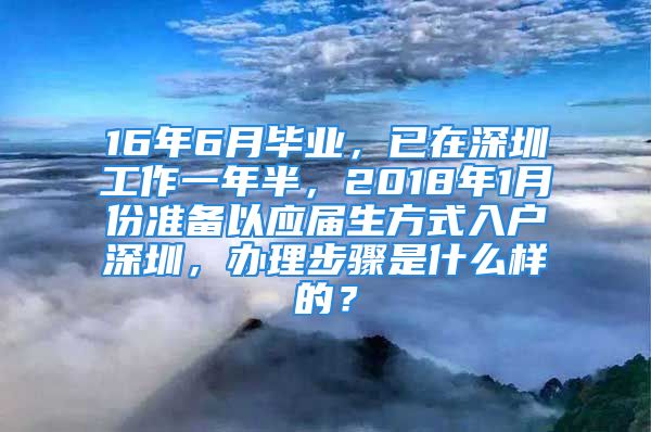 16年6月畢業(yè)，已在深圳工作一年半，2018年1月份準(zhǔn)備以應(yīng)屆生方式入戶深圳，辦理步驟是什么樣的？