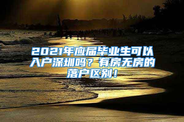 2021年應(yīng)屆畢業(yè)生可以入戶深圳嗎？有房無(wú)房的落戶區(qū)別！