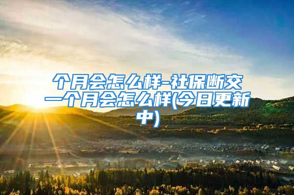 個月會怎么樣-社保斷交一個月會怎么樣(今日更新中)