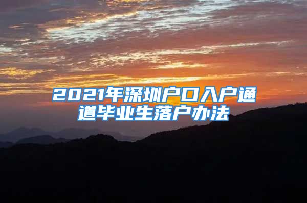 2021年深圳戶口入戶通道畢業(yè)生落戶辦法