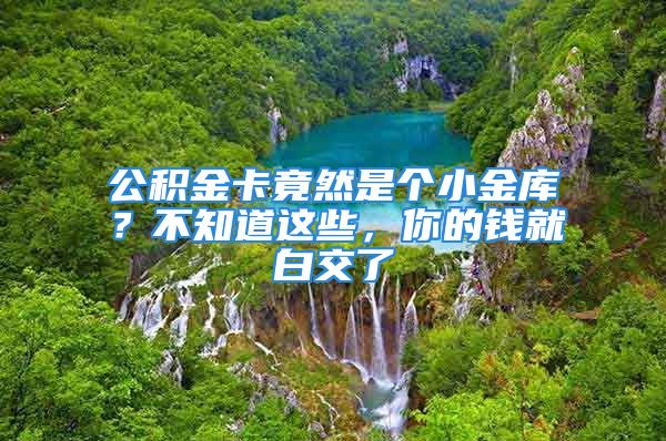 公積金卡竟然是個(gè)小金庫？不知道這些，你的錢就白交了