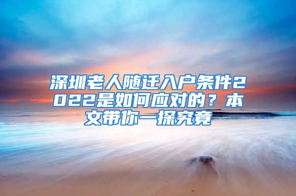 深圳老人隨遷入戶條件2022是如何應(yīng)對(duì)的？本文帶你一探究竟