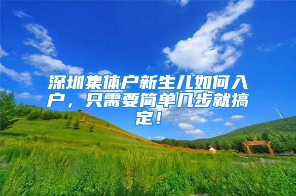 深圳集體戶新生兒如何入戶，只需要簡單幾步就搞定！