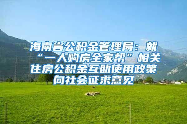 海南省公積金管理局：就“一人購房全家?guī)汀毕嚓P(guān)住房公積金互助使用政策向社會征求意見