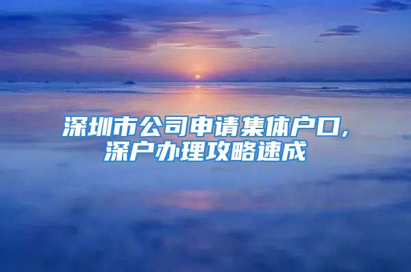 深圳市公司申請(qǐng)集體戶(hù)口,深戶(hù)辦理攻略速成