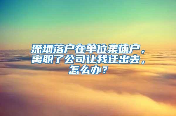 深圳落戶在單位集體戶，離職了公司讓我遷出去，怎么辦？