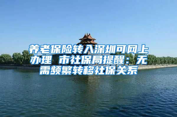 養(yǎng)老保險轉入深圳可網(wǎng)上辦理 市社保局提醒：無需頻繁轉移社保關系