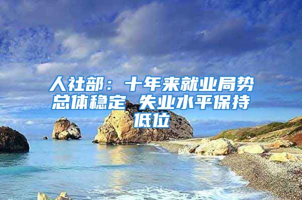 人社部：十年來就業(yè)局勢總體穩(wěn)定 失業(yè)水平保持低位