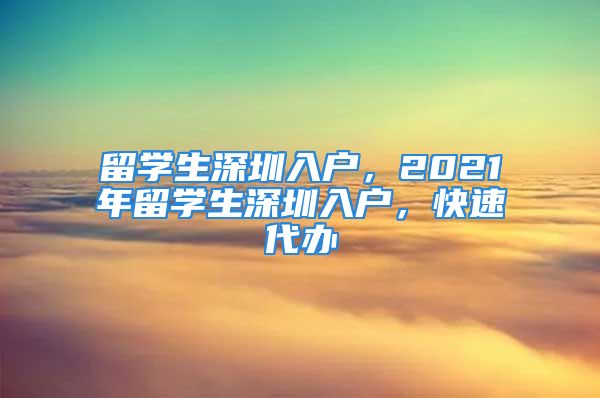 留學(xué)生深圳入戶，2021年留學(xué)生深圳入戶，快速代辦