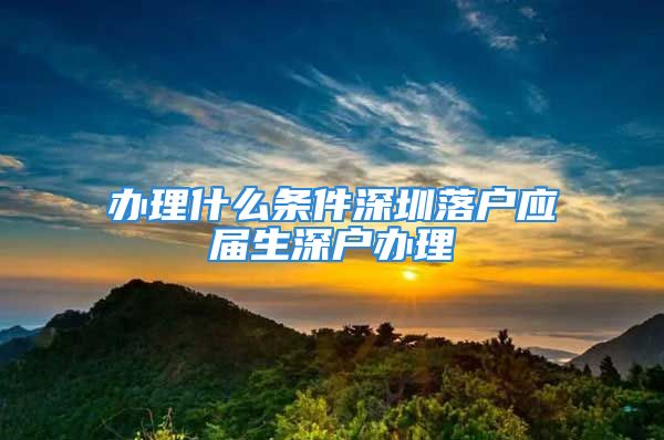 辦理什么條件深圳落戶應(yīng)屆生深戶辦理