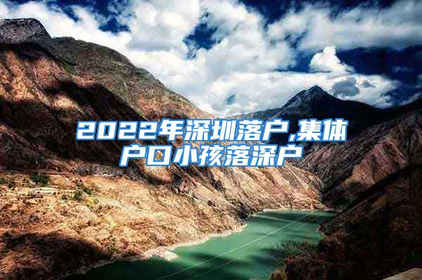 2022年深圳落戶,集體戶口小孩落深戶