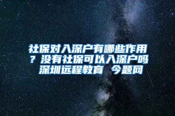 社保對(duì)入深戶有哪些作用？沒(méi)有社?？梢匀肷顟魡?深圳遠(yuǎn)程教育 今題網(wǎng)