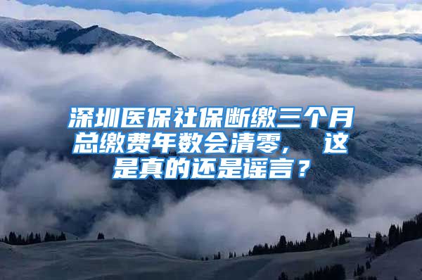 深圳醫(yī)保社保斷繳三個月總繳費年數(shù)會清零,  這是真的還是謠言？