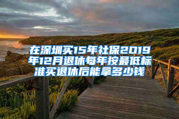 在深圳買15年社保2O19年12月退休每年按最低標(biāo)準(zhǔn)買退休后能拿多少錢