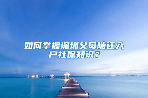 如何掌握深圳父母隨遷入戶社保知識？