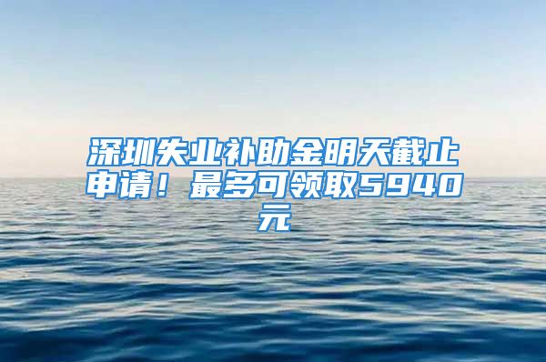 深圳失業(yè)補助金明天截止申請！最多可領取5940元