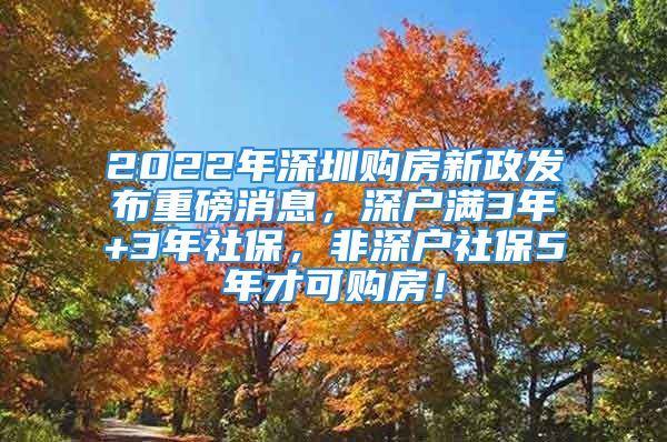 2022年深圳購(gòu)房新政發(fā)布重磅消息，深戶滿3年+3年社保，非深戶社保5年才可購(gòu)房！