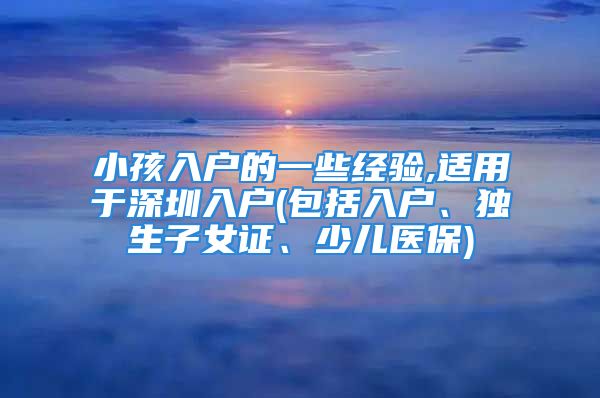 小孩入戶的一些經(jīng)驗,適用于深圳入戶(包括入戶、獨生子女證、少兒醫(yī)保)