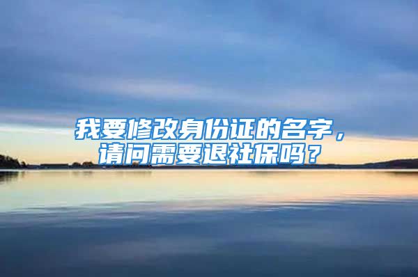 我要修改身份證的名字，請問需要退社保嗎？