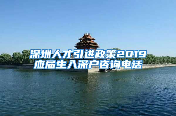 深圳人才引進(jìn)政策2019應(yīng)屆生入深戶(hù)咨詢(xún)電話(huà)