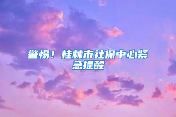 警惕！桂林市社保中心緊急提醒