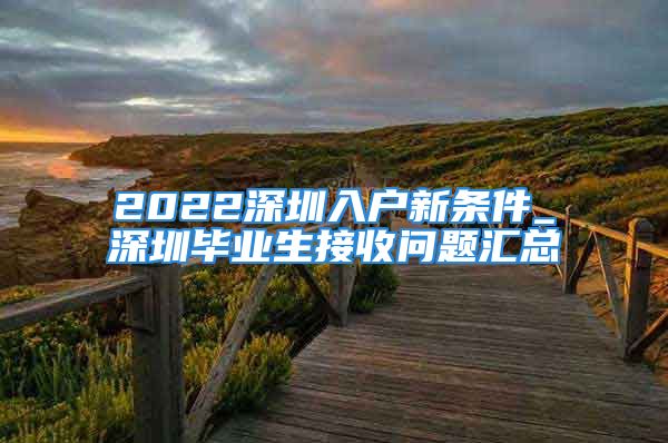 2022深圳入戶新條件_深圳畢業(yè)生接收問題匯總