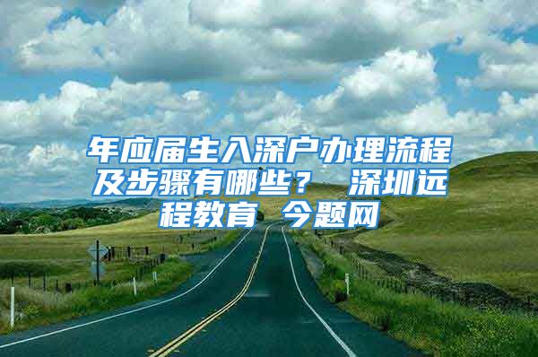 年應屆生入深戶辦理流程及步驟有哪些？ 深圳遠程教育 今題網(wǎng)