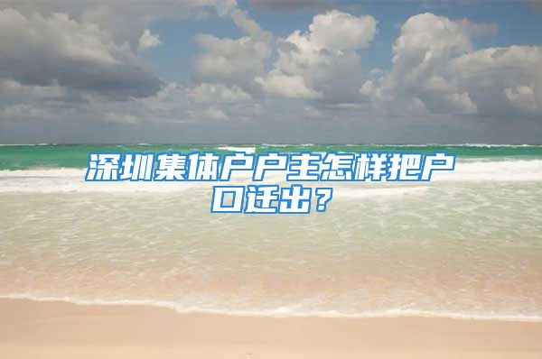 深圳集體戶戶主怎樣把戶口遷出？