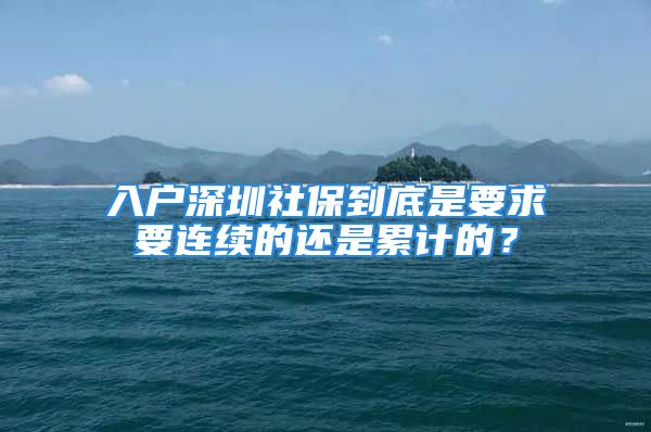 入戶深圳社保到底是要求要連續(xù)的還是累計的？