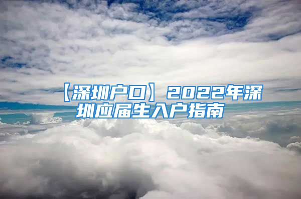 【深圳戶口】2022年深圳應(yīng)屆生入戶指南