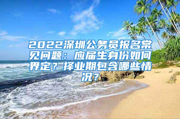 2022深圳公務(wù)員報(bào)名常見(jiàn)問(wèn)題：應(yīng)屆生身份如何界定？擇業(yè)期包含哪些情況？