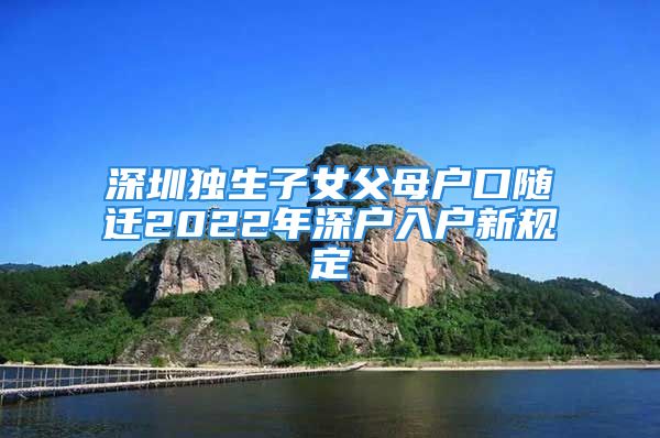 深圳獨(dú)生子女父母戶口隨遷2022年深戶入戶新規(guī)定