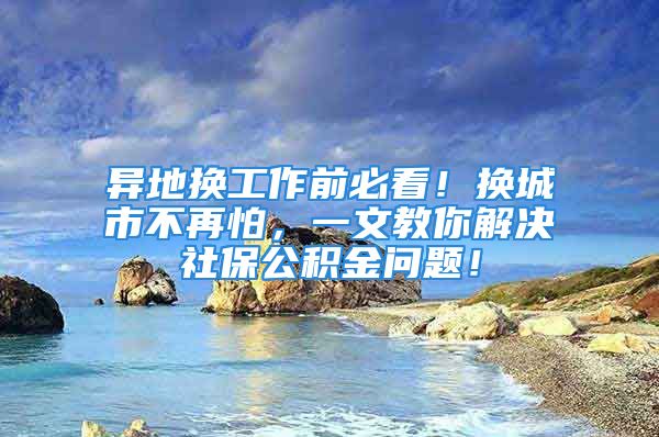 異地換工作前必看！換城市不再怕，一文教你解決社保公積金問題！