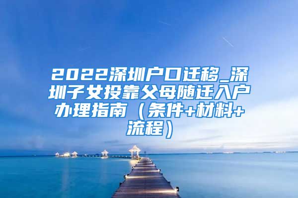 2022深圳戶口遷移_深圳子女投靠父母隨遷入戶辦理指南（條件+材料+流程）