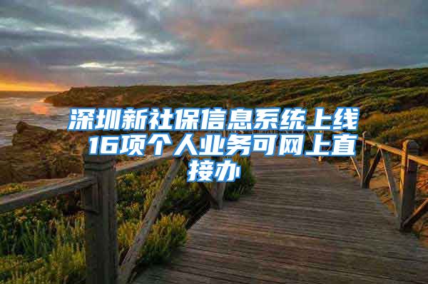 深圳新社保信息系統(tǒng)上線(xiàn) 16項(xiàng)個(gè)人業(yè)務(wù)可網(wǎng)上直接辦