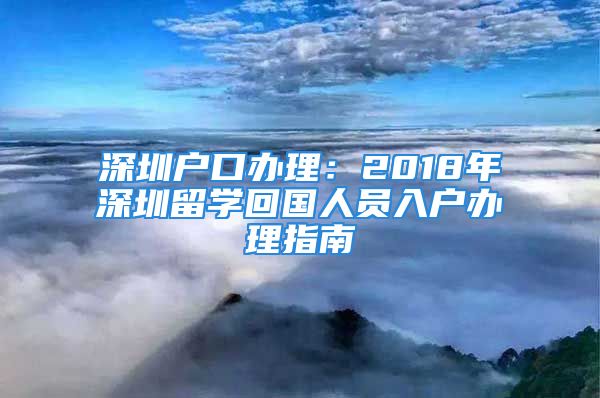 深圳戶口辦理：2018年深圳留學(xué)回國(guó)人員入戶辦理指南