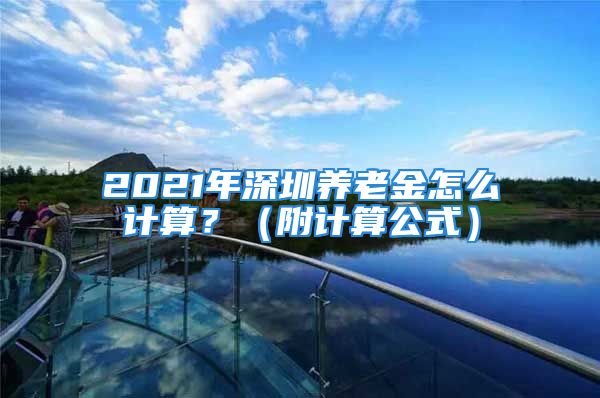 2021年深圳養(yǎng)老金怎么計(jì)算？（附計(jì)算公式）