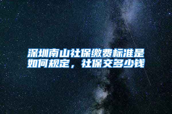 深圳南山社保繳費標準是如何規(guī)定，社保交多少錢