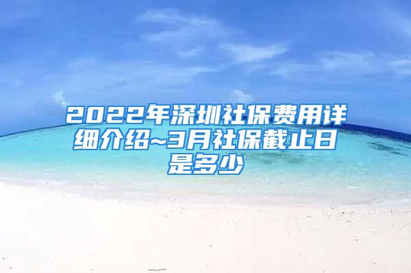 2022年深圳社保費(fèi)用詳細(xì)介紹~3月社保截止日是多少