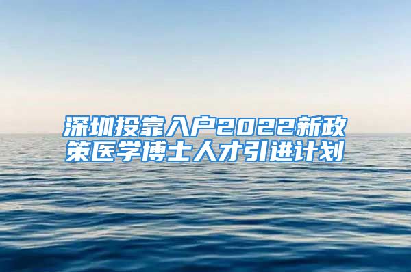 深圳投靠入戶2022新政策醫(yī)學(xué)博士人才引進(jìn)計(jì)劃