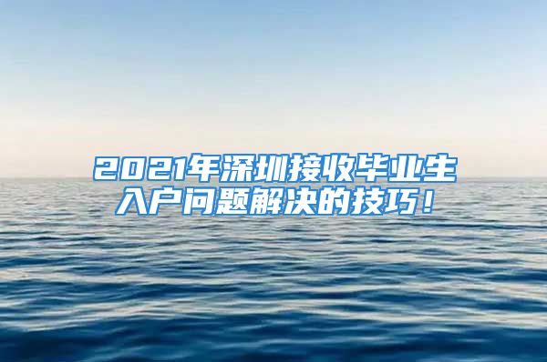 2021年深圳接收畢業(yè)生入戶問題解決的技巧！