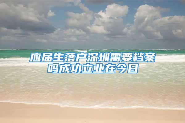 應(yīng)屆生落戶深圳需要檔案嗎成功立業(yè)在今日