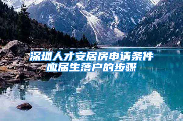 深圳人才安居房申請條件應(yīng)屆生落戶的步驟