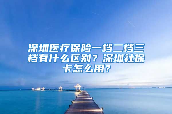 深圳醫(yī)療保險(xiǎn)一檔二檔三檔有什么區(qū)別？深圳社?？ㄔ趺从?？